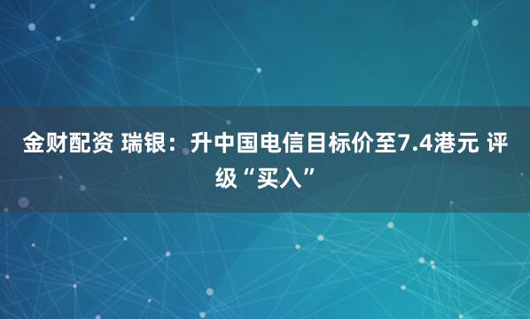金财配资 瑞银：升中国电信目标价至7.4港元 评级“买入”
