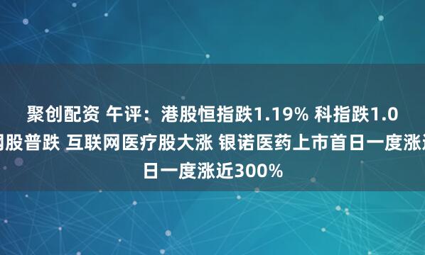 聚创配资 午评：港股恒指跌1.19% 科指跌1.08% 科网股普跌 互联网医疗股大涨 银诺医药上市首日一度涨近300%