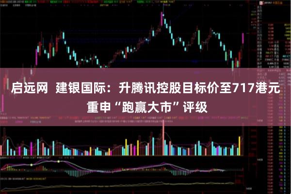 启远网  建银国际：升腾讯控股目标价至717港元 重申“跑赢大市”评级