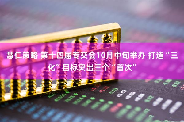慧仁策略 第十四届专交会10月中旬举办 打造“三化”目标突出三个“首次”