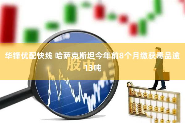 华锋优配快线 哈萨克斯坦今年前8个月缴获毒品逾13吨