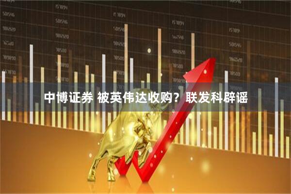 中博证券 被英伟达收购？联发科辟谣