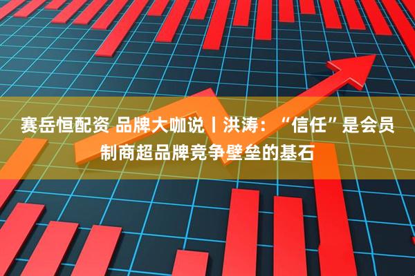 赛岳恒配资 品牌大咖说丨洪涛：“信任”是会员制商超品牌竞争壁垒的基石
