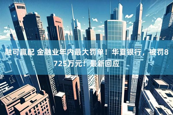 融可赢配 金融业年内最大罚单！华夏银行，被罚8725万元！最新回应
