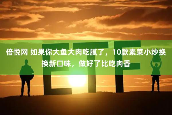 倍悦网 如果你大鱼大肉吃腻了，10款素菜小炒换换新口味，做好了比吃肉香