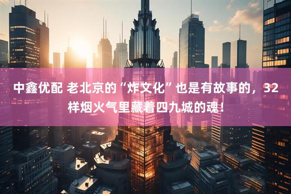 中鑫优配 老北京的“炸文化”也是有故事的，32样烟火气里藏着四九城的魂！