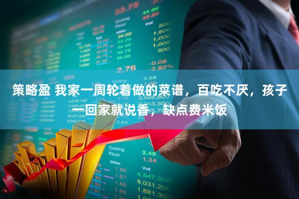 策略盈 我家一周轮着做的菜谱，百吃不厌，孩子一回家就说香，缺点费米饭