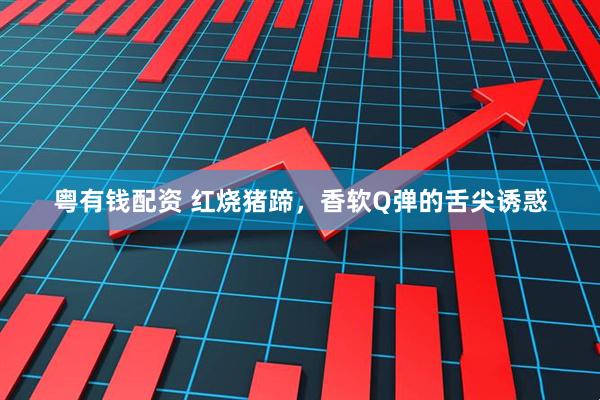粤有钱配资 红烧猪蹄，香软Q弹的舌尖诱惑