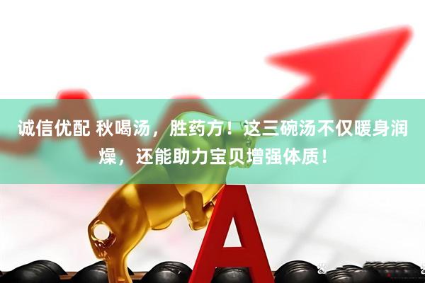诚信优配 秋喝汤，胜药方！这三碗汤不仅暖身润燥，还能助力宝贝增强体质！