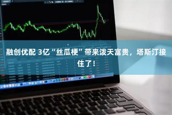 融创优配 3亿“丝瓜梗”带来泼天富贵，塔斯汀接住了！