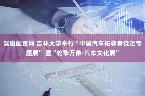 聚赢配资网 吉林大学举行“中国汽车拓疆者饶斌专题展” 暨“轮擎万象·汽车文化展”