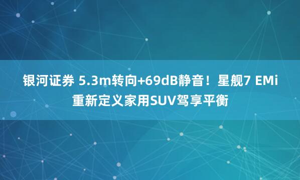 银河证券 5.3m转向+69dB静音！星舰7 EMi重新定义家用SUV驾享平衡