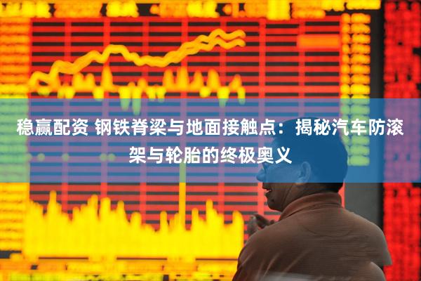 稳赢配资 钢铁脊梁与地面接触点：揭秘汽车防滚架与轮胎的终极奥义