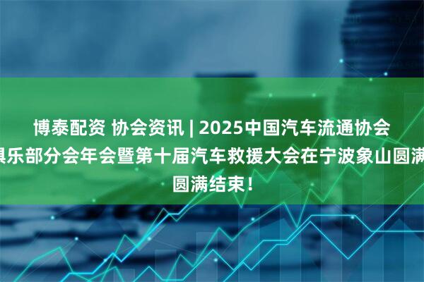 博泰配资 协会资讯 | 2025中国汽车流通协会汽车俱乐部分会年会暨第十届汽车救援大会在宁波象山圆满结束！