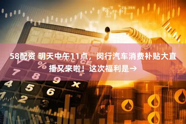 58配资 明天中午11点，闵行汽车消费补贴大直播又来啦！这次福利是→
