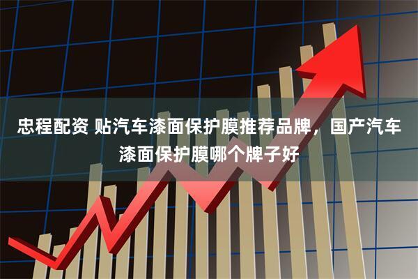 忠程配资 贴汽车漆面保护膜推荐品牌，国产汽车漆面保护膜哪个牌子好