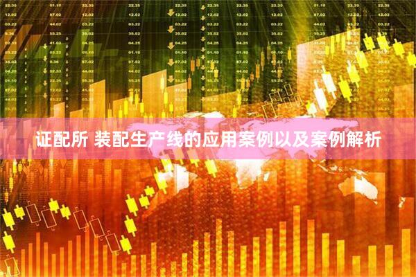 证配所 装配生产线的应用案例以及案例解析