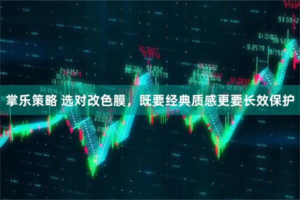 掌乐策略 选对改色膜，既要经典质感更要长效保护