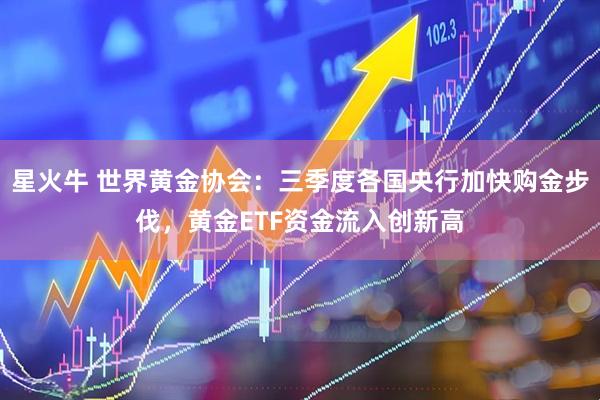星火牛 世界黄金协会：三季度各国央行加快购金步伐，黄金ETF资金流入创新高
