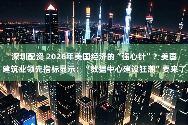 深圳配资 2026年美国经济的“强心针”？美国建筑业领先指标显示：“数据中心建设狂潮”要来了