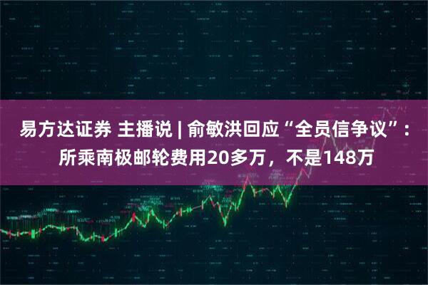 易方达证券 主播说 | 俞敏洪回应“全员信争议”： 所乘南极邮轮费用20多万，不是148万