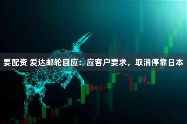 要配资 爱达邮轮回应：应客户要求，取消停靠日本