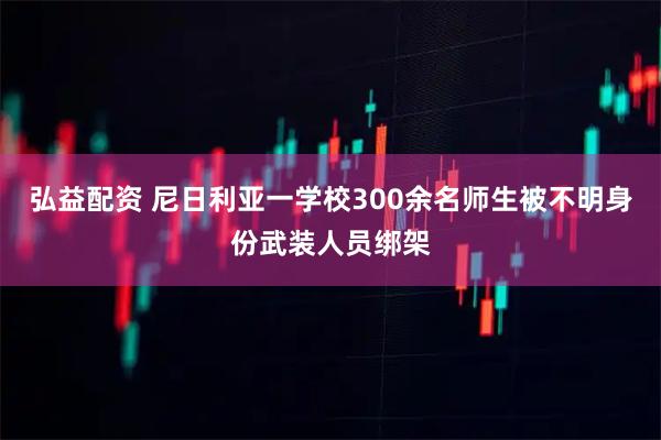 弘益配资 尼日利亚一学校300余名师生被不明身份武装人员绑架