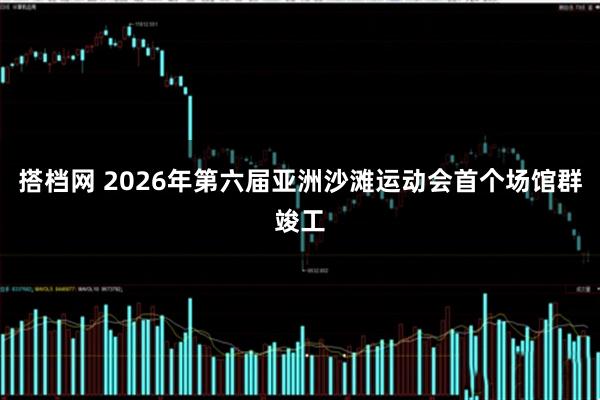 搭档网 2026年第六届亚洲沙滩运动会首个场馆群竣工