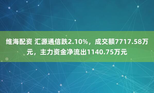 维海配资 汇源通信跌2.10%，成交额7717.58万元，主力资金净流出1140.75万元