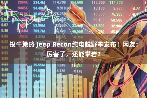 投牛策略 Jeep Recon纯电越野车发布！网友：厉害了，还能攀岩？