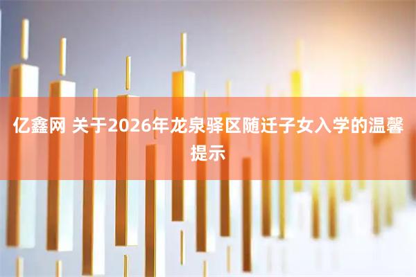 亿鑫网 关于2026年龙泉驿区随迁子女入学的温馨提示