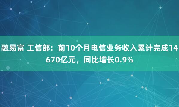 融易富 工信部：前10个月电信业务收入累计完成14670亿元，同比增长0.9%