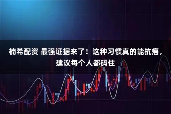 楠希配资 最强证据来了！这种习惯真的能抗癌，建议每个人都码住