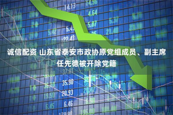 诚信配资 山东省泰安市政协原党组成员、副主席任先德被开除党籍
