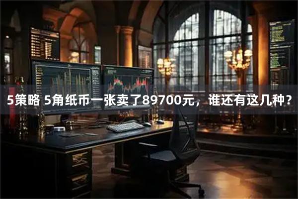 5策略 5角纸币一张卖了89700元，谁还有这几种？