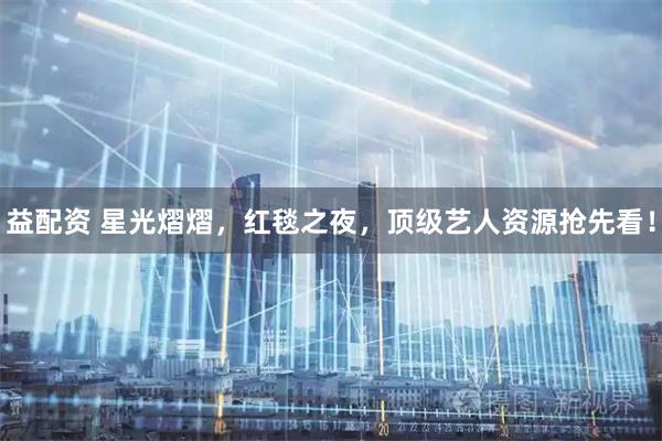 益配资 星光熠熠，红毯之夜，顶级艺人资源抢先看！