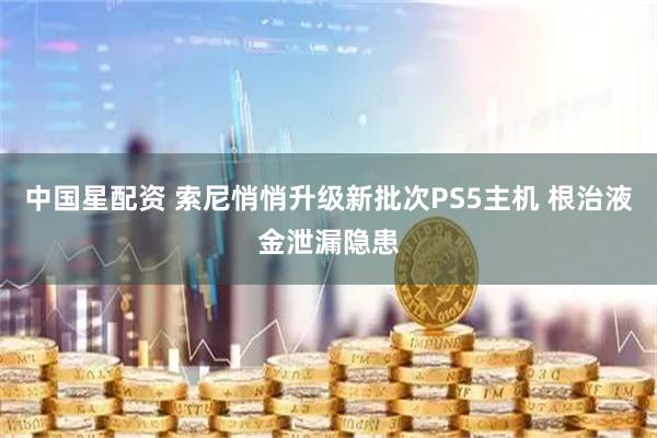 中国星配资 索尼悄悄升级新批次PS5主机 根治液金泄漏隐患