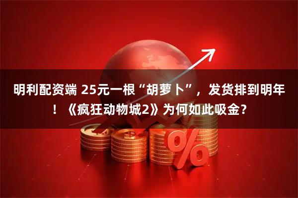 明利配资端 25元一根“胡萝卜”,发货排到明年!《疯狂动物城2》为何如此吸金?