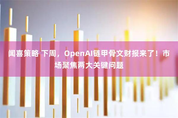 闻喜策略 下周，OpenAI链甲骨文财报来了！市场聚焦两大关键问题