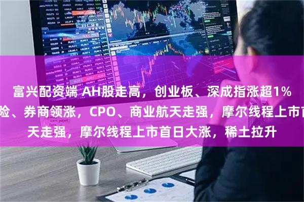 富兴配资端 AH股走高,创业板、深成指涨超1%,百度涨超5%,保险、券商领涨,CPO、商业航天走强,摩尔线程上市首日大涨,稀土拉升