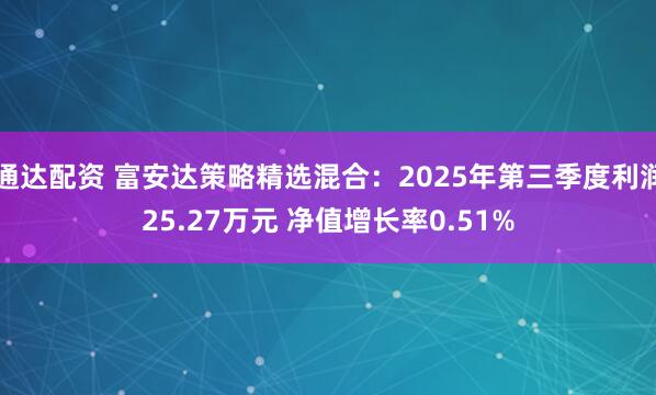 通达配资 富安达策略精选混合：2025年第三季度利润25.27万元 净值增长率0.51%