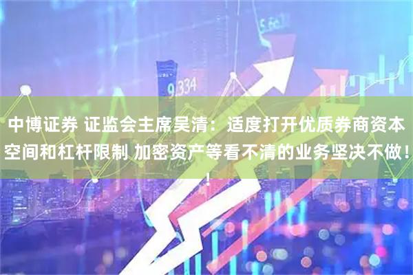中博证券 证监会主席吴清:适度打开优质券商资本空间和杠杆限制 加密资产等看不清的业务坚决不做!