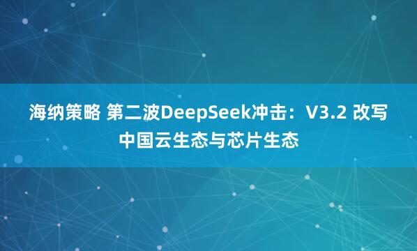 海纳策略 第二波DeepSeek冲击:V3.2 改写中国云生态与芯片生态
