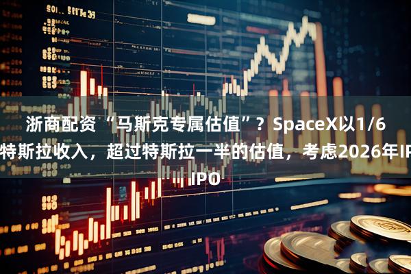 浙商配资 “马斯克专属估值”?SpaceX以1/6的特斯拉收入,超过特斯拉一半的估值,考虑2026年IPO