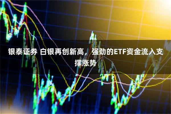 银泰证券 白银再创新高,强劲的ETF资金流入支撑涨势