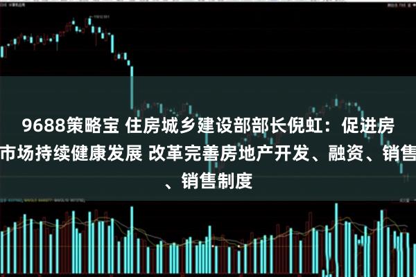 9688策略宝 住房城乡建设部部长倪虹：促进房地产市场持续健康发展 改革完善房地产开发、融资、销售制度