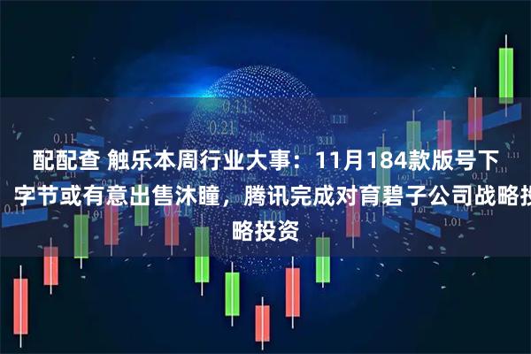 配配查 触乐本周行业大事：11月184款版号下发，字节或有意出售沐瞳，腾讯完成对育碧子公司战略投资