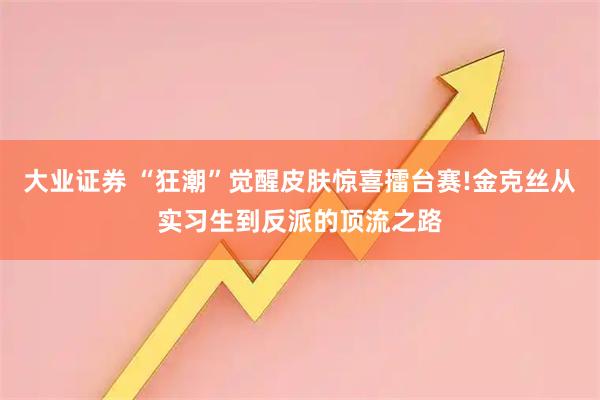 大业证券 “狂潮”觉醒皮肤惊喜擂台赛!金克丝从实习生到反派的顶流之路