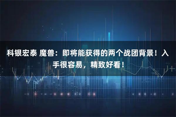 科银宏泰 魔兽：即将能获得的两个战团背景！入手很容易，精致好看！