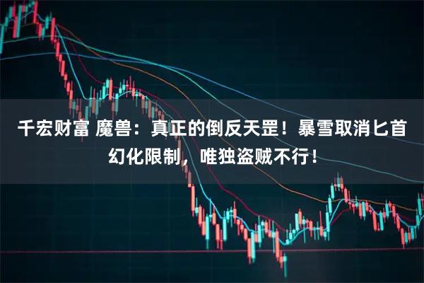 千宏财富 魔兽:真正的倒反天罡!暴雪取消匕首幻化限制,唯独盗贼不行!